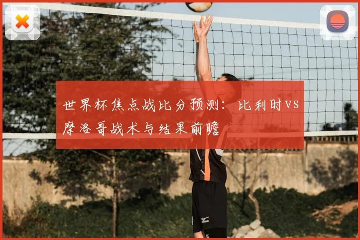 世界杯焦点战比分预测：比利时vs摩洛哥战术与结果前瞻