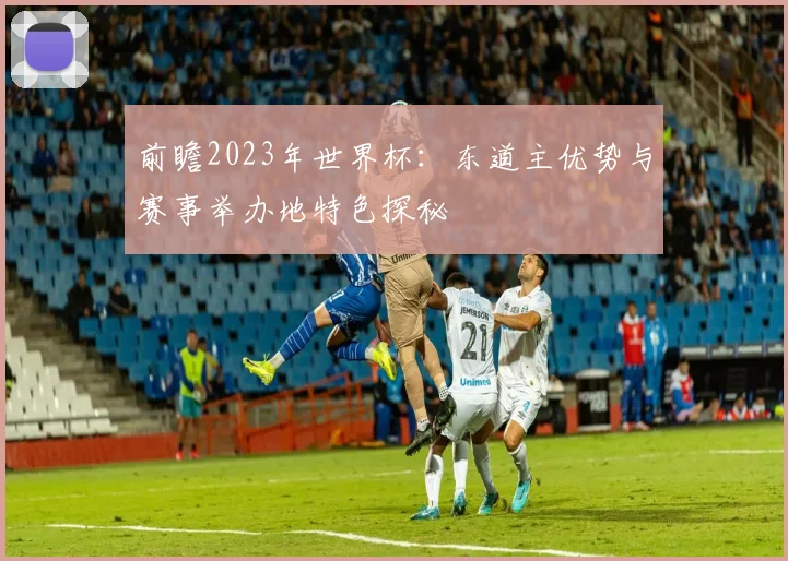 前瞻2023年世界杯：东道主优势与赛事举办地特色探秘