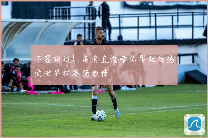 不容错过！高清直播带你零距离感受世界杯赛场激情