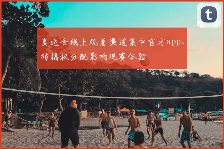 奥运会线上观看渠道集中官方app，转播权分配影响观赛体验