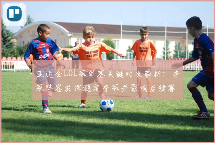 亚运会LOL冠军赛关键对决解析：夺冠阵容发挥稳定夺冠并影响后续赛事排位