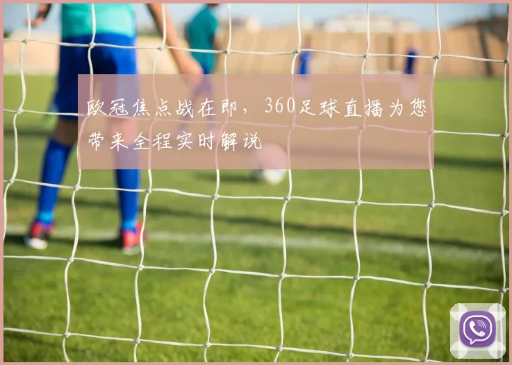 欧冠焦点战在即，360足球直播为您带来全程实时解说
