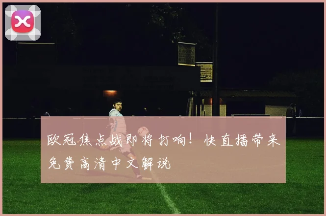欧冠焦点战即将打响！快直播带来免费高清中文解说