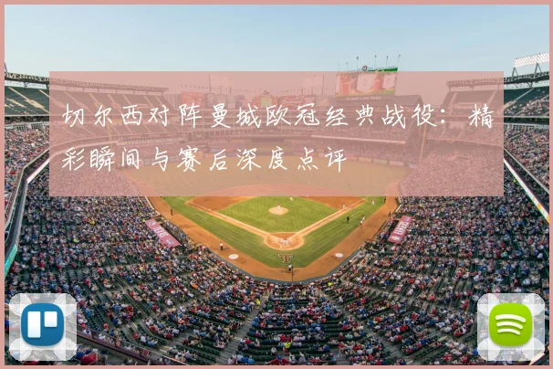 切尔西对阵曼城欧冠经典战役：精彩瞬间与赛后深度点评