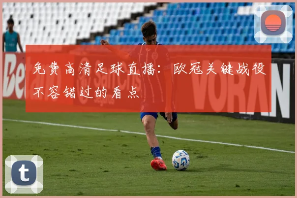 免费高清足球直播：欧冠关键战役不容错过的看点