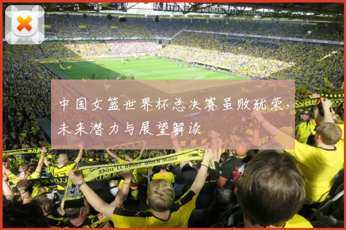 中国女篮世界杯总决赛虽败犹荣，未来潜力与展望解读