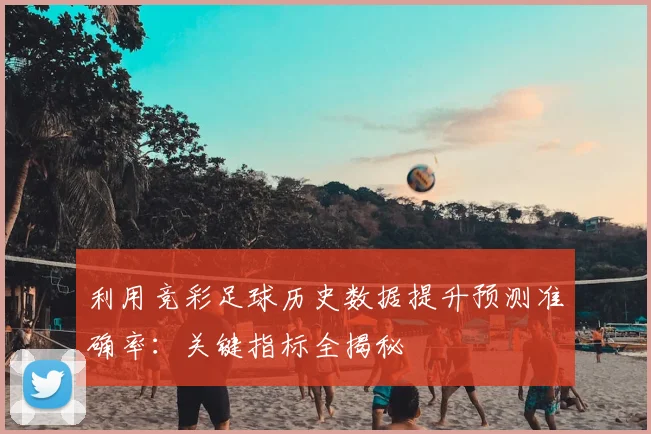 利用竞彩足球历史数据提升预测准确率：关键指标全揭秘