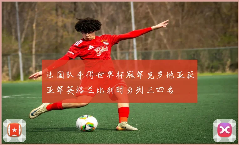 法国队夺得世界杯冠军克罗地亚获亚军英格兰比利时分列三四名