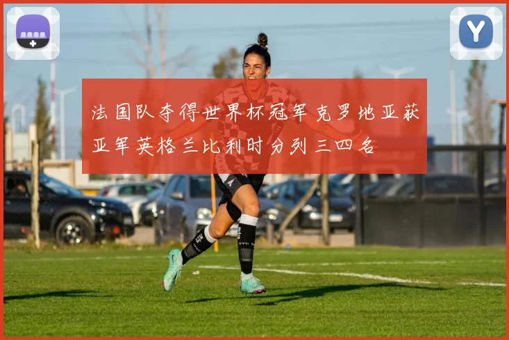 法国队夺得世界杯冠军克罗地亚获亚军英格兰比利时分列三四名