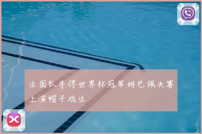 法国队夺得世界杯冠军姆巴佩决赛上演帽子戏法