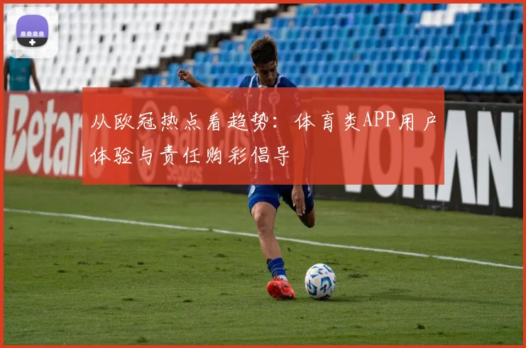 从欧冠热点看趋势：体育类APP用户体验与责任购彩倡导