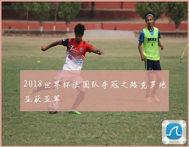 2018世界杯法国队夺冠之路克罗地亚获亚军
