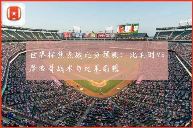 世界杯焦点战比分预测：比利时vs摩洛哥战术与结果前瞻